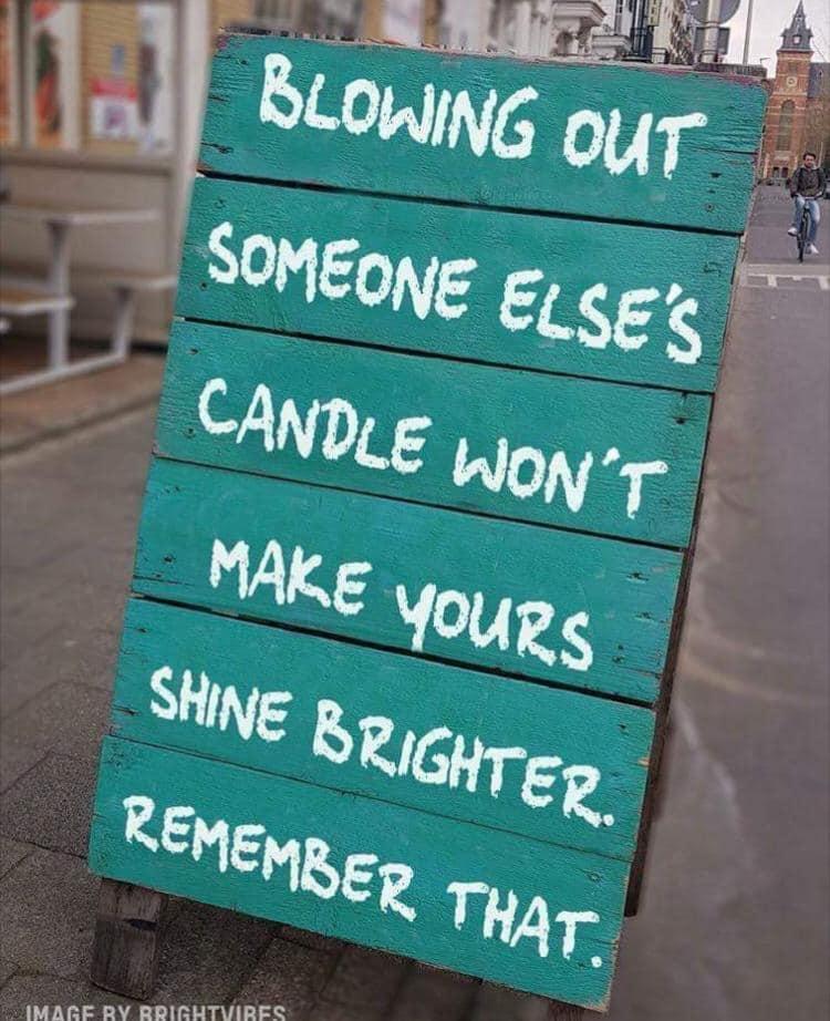"Blowing out someone else's candle won't make yours shine brighter. Remember that."